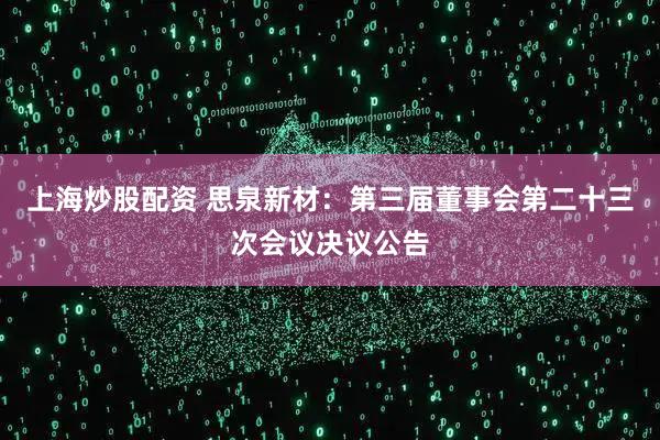 上海炒股配资 思泉新材：第三届董事会第二十三次会议决议公告