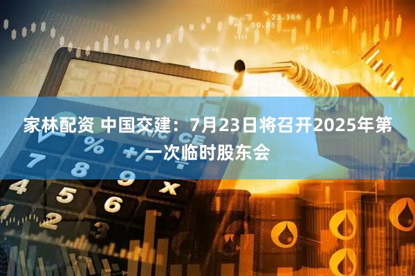 家林配资 中国交建：7月23日将召开2025年第一次临时股东会