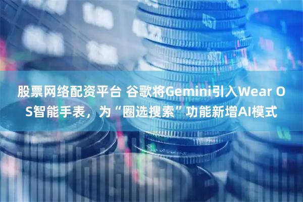 股票网络配资平台 谷歌将Gemini引入Wear OS智能手表，为“圈选搜索”功能新增AI模式