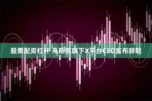 股票配资杠杆 马斯克旗下X平台CEO宣布辞职