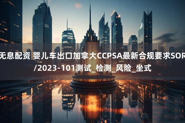 无息配资 婴儿车出口加拿大CCPSA最新合规要求SOR/2023-101测试_检测_风险_坐式