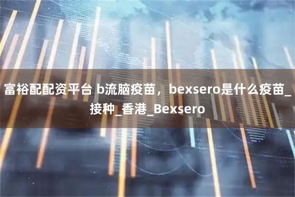 富裕配配资平台 b流脑疫苗，bexsero是什么疫苗_接种_香港_Bexsero
