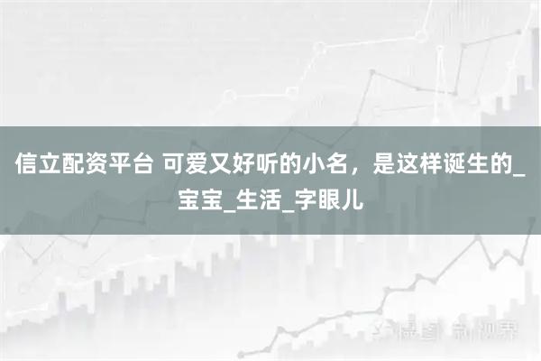 信立配资平台 可爱又好听的小名，是这样诞生的_宝宝_生活_字眼儿