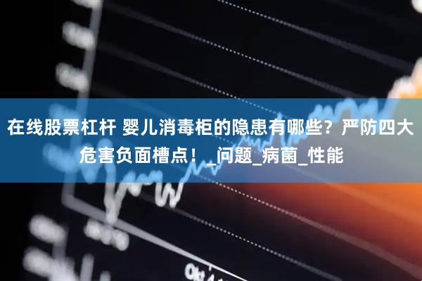 在线股票杠杆 婴儿消毒柜的隐患有哪些？严防四大危害负面槽点！_问题_病菌_性能