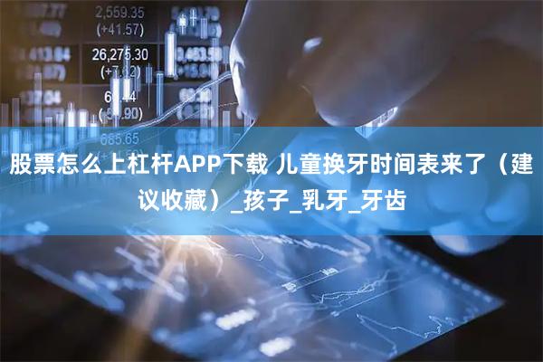 股票怎么上杠杆APP下载 儿童换牙时间表来了（建议收藏）_孩子_乳牙_牙齿