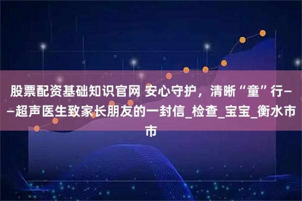 股票配资基础知识官网 安心守护，清晰“童”行——超声医生致家长朋友的一封信_检查_宝宝_衡水市