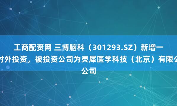 工商配资网 三博脑科（301293.SZ）新增一起对外投资，被投资公司为灵犀医学科技（北京）有限公司