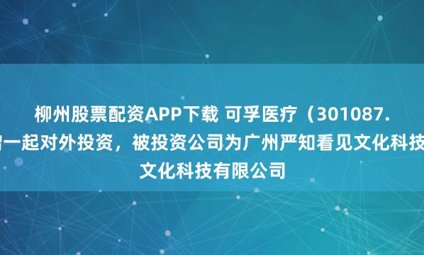 柳州股票配资APP下载 可孚医疗（301087.SZ）新增一起对外投资，被投资公司为广州严知看见文化科技有限公司