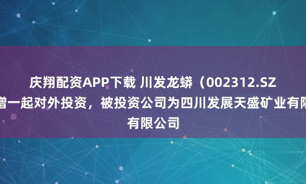 庆翔配资APP下载 川发龙蟒（002312.SZ）新增一起对外投资，被投资公司为四川发展天盛矿业有限公司