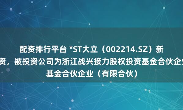 配资排行平台 *ST大立（002214.SZ）新增一起对外投资，被投资公司为浙江战兴接力股权投资基金合伙企业（有限合伙）