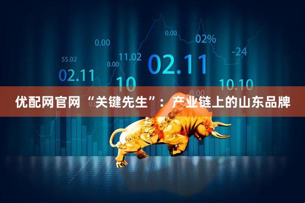 优配网官网 “关键先生”：产业链上的山东品牌