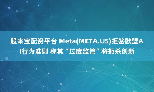 股来宝配资平台 Meta(META.US)拒签欧盟AI行为准则 称其“过度监管”将扼杀创新