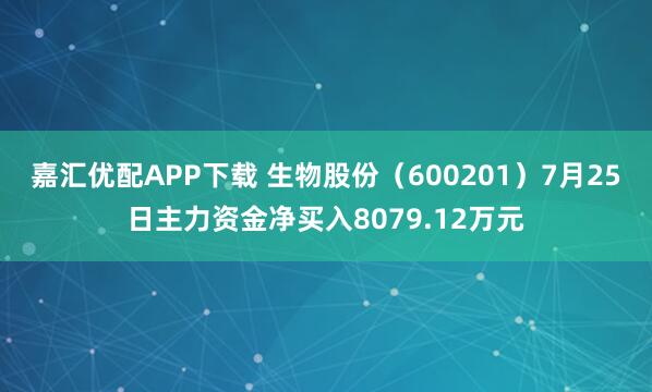嘉汇优配APP下载 生物股份（600201）7月25日主力资金净买入8079.12万元