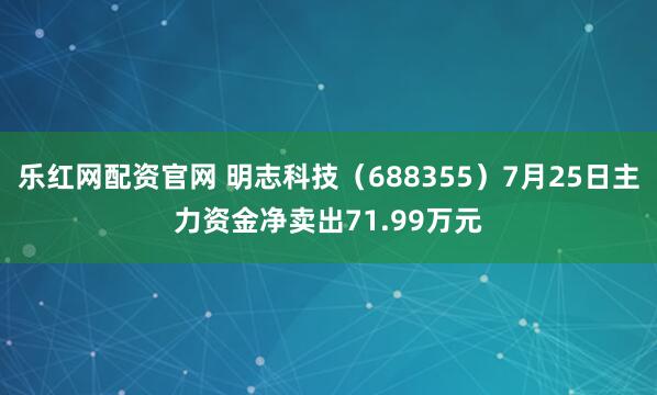 乐红网配资官网 明志科技（688355）7月25日主力资金净卖出71.99万元