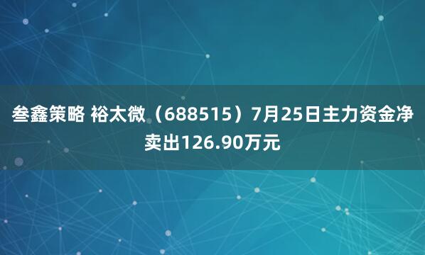 叁鑫策略 裕太微（688515）7月25日主力资金净卖出126.90万元