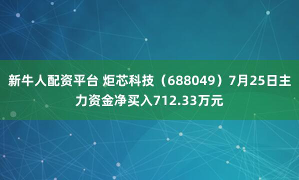 新牛人配资平台 炬芯科技（688049）7月25日主力资金净买入712.33万元