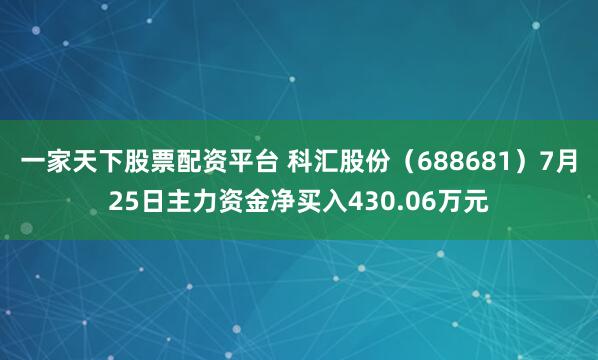 一家天下股票配资平台 科汇股份（688681）7月25日主力资金净买入430.06万元