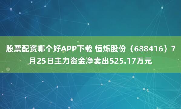 股票配资哪个好APP下载 恒烁股份（688416）7月25日主力资金净卖出525.17万元
