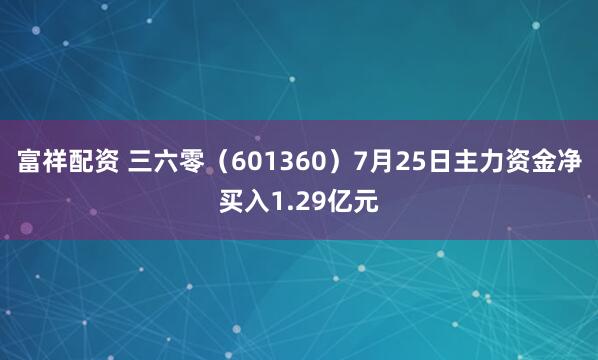 富祥配资 三六零（601360）7月25日主力资金净买入1.29亿元