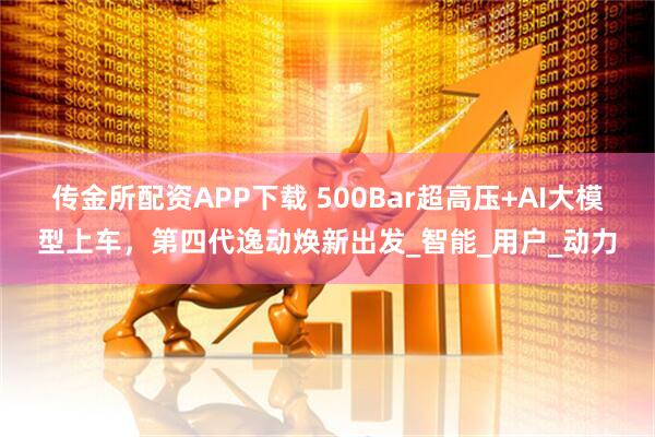 传金所配资APP下载 500Bar超高压+AI大模型上车，第四代逸动焕新出发_智能_用户_动力