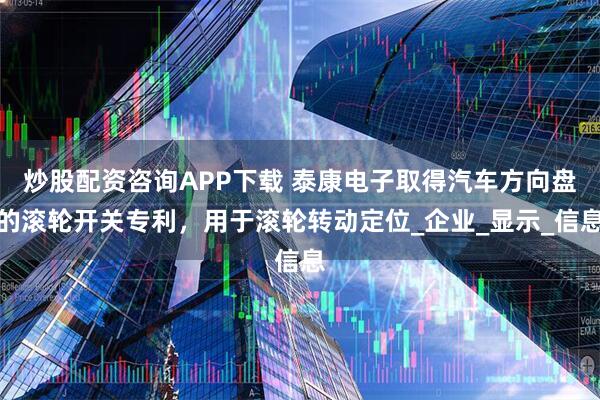 炒股配资咨询APP下载 泰康电子取得汽车方向盘的滚轮开关专利，用于滚轮转动定位_企业_显示_信息