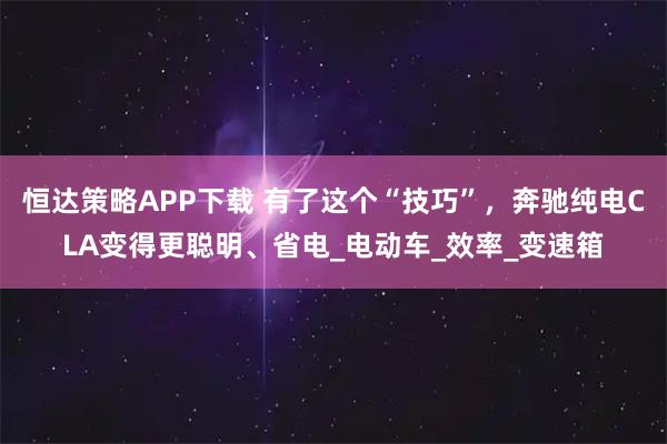 恒达策略APP下载 有了这个“技巧”，奔驰纯电CLA变得更聪明、省电_电动车_效率_变速箱