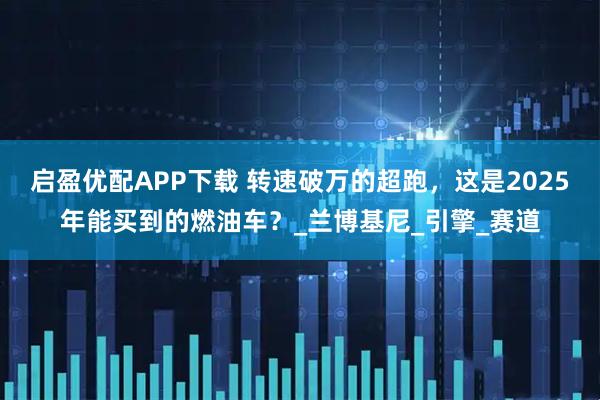 启盈优配APP下载 转速破万的超跑，这是2025年能买到的燃油车？_兰博基尼_引擎_赛道