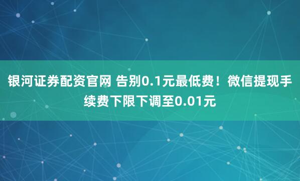 银河证券配资官网 告别0.1元最低费！微信提现手续费下限下调至0.01元