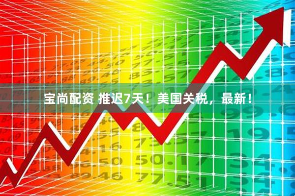 宝尚配资 推迟7天！美国关税，最新！