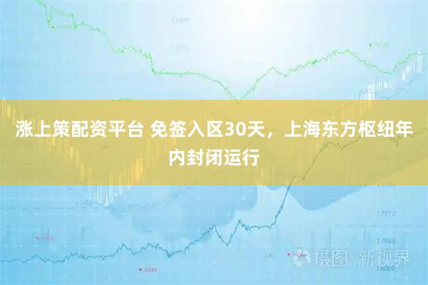 涨上策配资平台 免签入区30天，上海东方枢纽年内封闭运行
