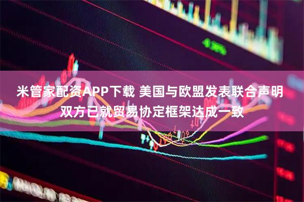 米管家配资APP下载 美国与欧盟发表联合声明 双方已就贸易协定框架达成一致