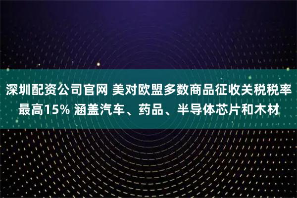 深圳配资公司官网 美对欧盟多数商品征收关税税率最高15% 涵盖汽车、药品、半导体芯片和木材