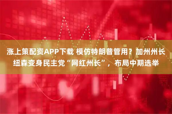 涨上策配资APP下载 模仿特朗普管用？加州州长纽森变身民主党“网红州长”，布局中期选举