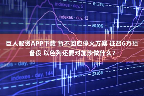 巨人配资APP下载 暂不回应停火方案 征召6万预备役 以色列还要对加沙做什么？