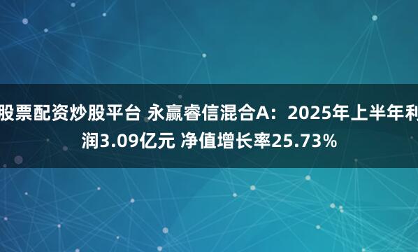 股票配资炒股平台 永赢睿信混合A:2025年上半年利润3.09亿元 净值增长率25.73%