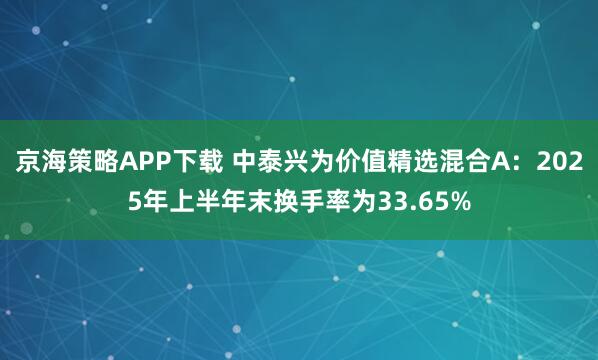 京海策略APP下载 中泰兴为价值精选混合A：2025年上半年末换手率为33.65%
