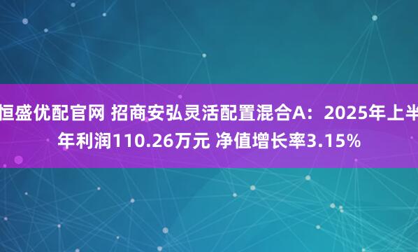 恒盛优配官网 招商安弘灵活配置混合A：2025年上半年利润110.26万元 净值增长率3.15%