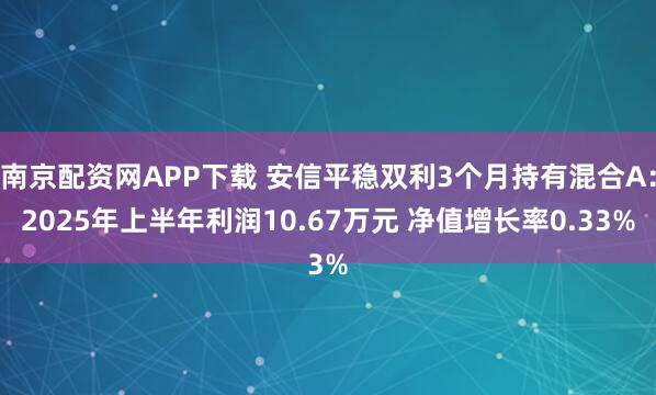 南京配资网APP下载 安信平稳双利3个月持有混合A：2025年上半年利润10.67万元 净值增长率0.33%