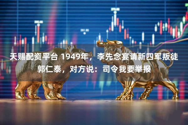 天赐配资平台 1949年，李先念宴请新四军叛徒郭仁泰，对方说：司令我要举报