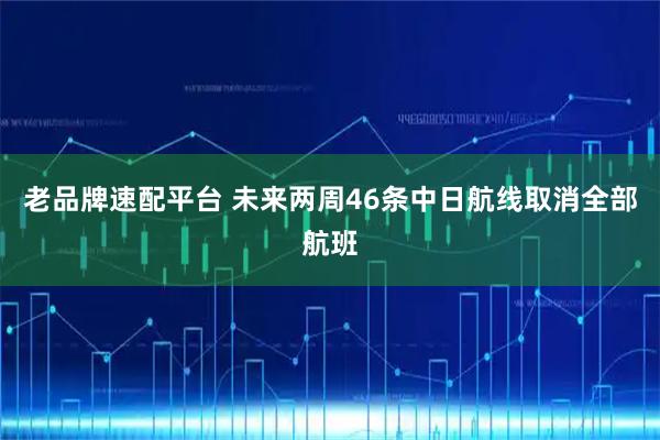 老品牌速配平台 未来两周46条中日航线取消全部航班