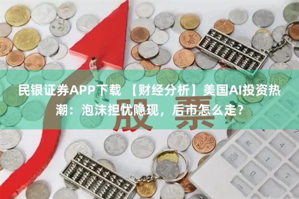 民银证券APP下载 【财经分析】美国AI投资热潮：泡沫担忧隐现，后市怎么走？