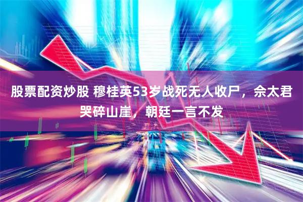 股票配资炒股 穆桂英53岁战死无人收尸，佘太君哭碎山崖，朝廷一言不发