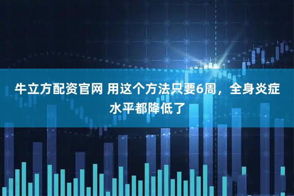 牛立方配资官网 用这个方法只要6周，全身炎症水平都降低了