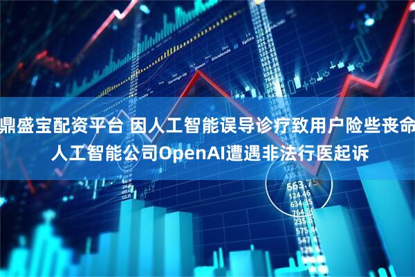 鼎盛宝配资平台 因人工智能误导诊疗致用户险些丧命 人工智能公司OpenAI遭遇非法行医起诉